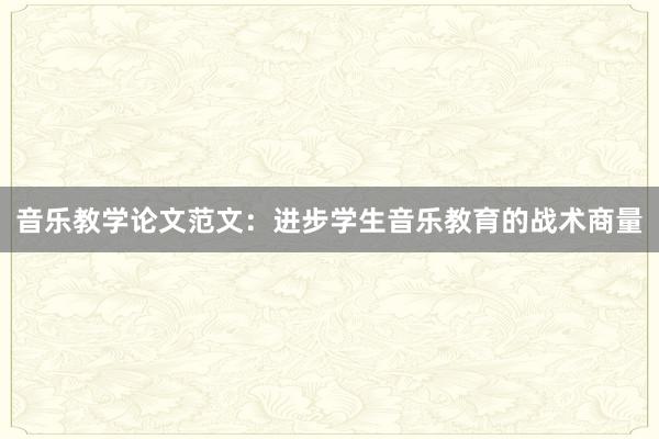 音乐教学论文范文：进步学生音乐教育的战术商量