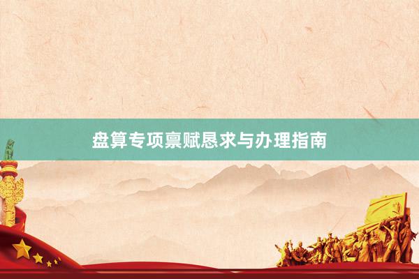 盘算专项禀赋恳求与办理指南