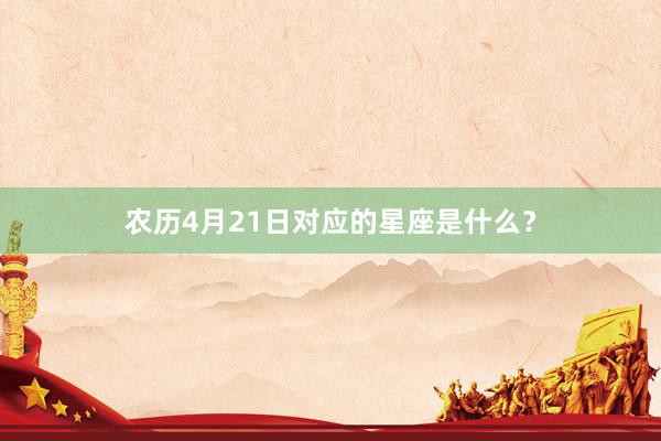 农历4月21日对应的星座是什么？
