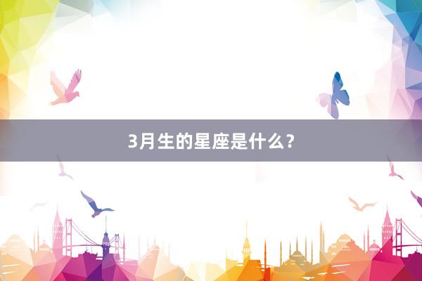 3月生的星座是什么？