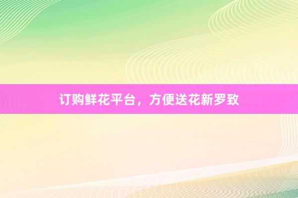 订购鲜花平台，方便送花新罗致