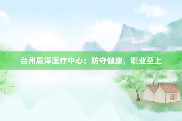 台州恩泽医疗中心：防守健康，职业至上
