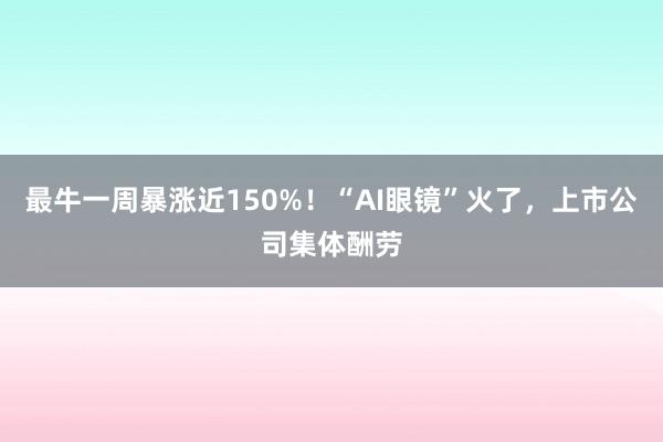 最牛一周暴涨近150%！“AI眼镜”火了，上市公司集体酬劳
