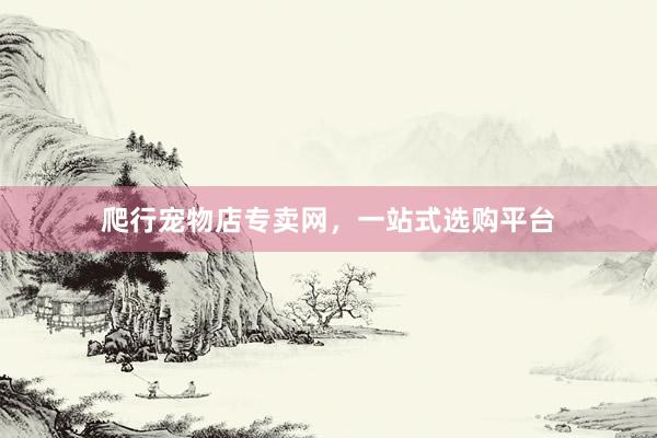 爬行宠物店专卖网，一站式选购平台